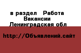  в раздел : Работа » Вакансии . Ленинградская обл.